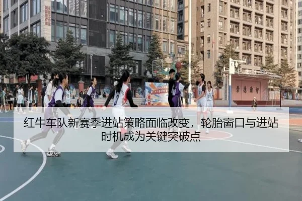 红牛车队新赛季进站策略面临改变，轮胎窗口与进站时机成为关键突破点